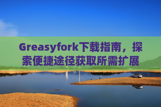 Greasyfork下载指南，探索便捷途径获取所需扩展